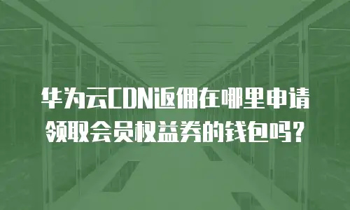 华为云CDN返佣在哪里申请领取会员权益券的钱包吗？