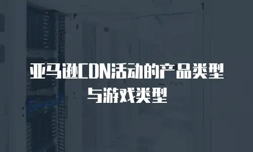 亚马逊CDN活动的产品类型与游戏类型