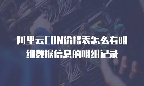 阿里云CDN价格表怎么看明细数据信息的明细记录