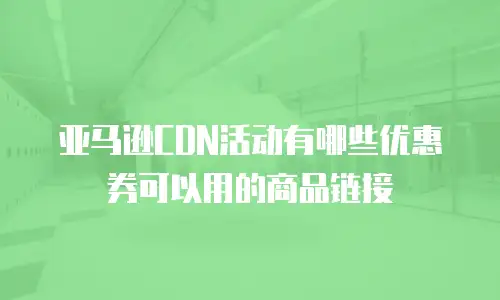 亚马逊CDN活动有哪些优惠券可以用的商品链接
