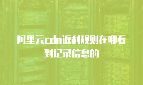 阿里云cdn返利规则在哪看到记录信息的