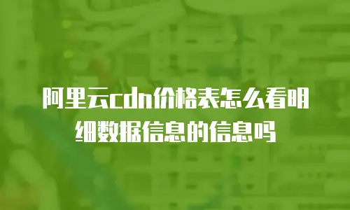 阿里云cdn价格表怎么看明细数据信息的信息吗