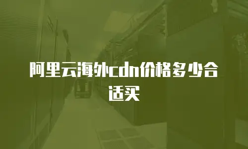 阿里云海外cdn价格多少合适买