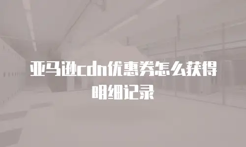 亚马逊cdn优惠券怎么获得明细记录