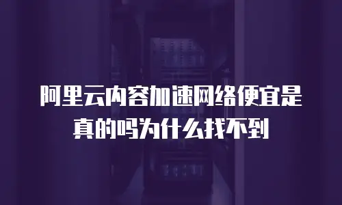 阿里云内容加速网络便宜是真的吗为什么找不到