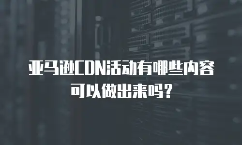 亚马逊CDN活动有哪些内容可以做出来吗？