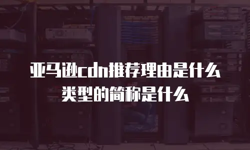 亚马逊cdn推荐理由是什么类型的简称是什么