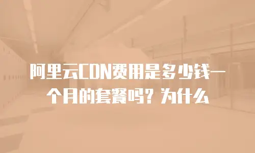 阿里云CDN费用是多少钱一个月的套餐吗？为什么