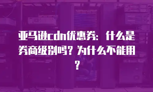 亚马逊cdn优惠券：什么是券商级别吗？为什么不能用？