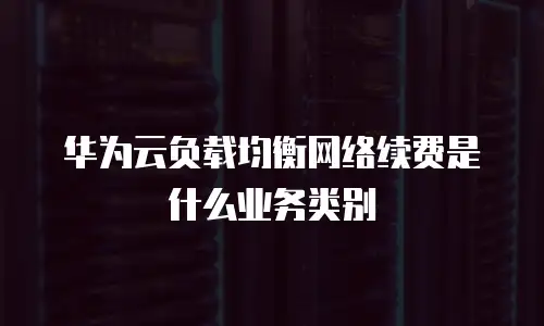 华为云负载均衡网络续费是什么业务类别