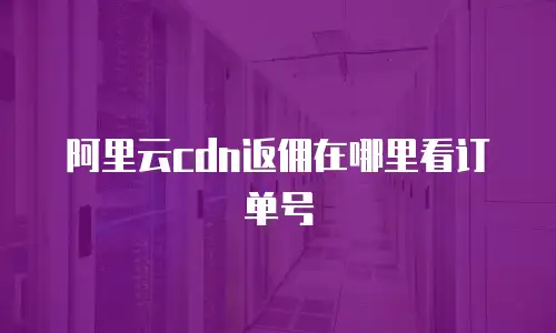 阿里云cdn返佣在哪里看订单号