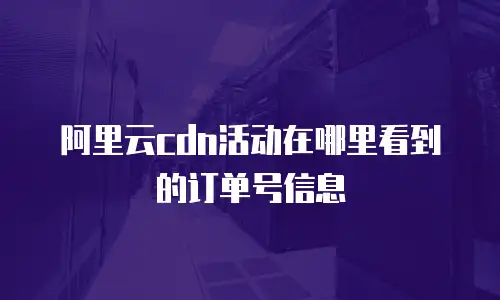 阿里云cdn活动在哪里看到的订单号信息