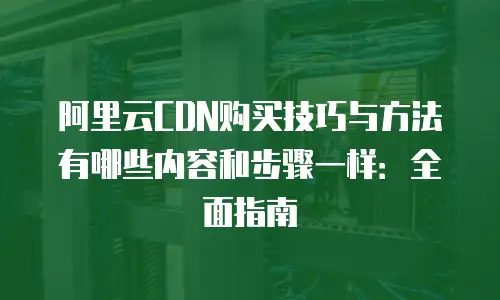 阿里云CDN购买技巧与方法有哪些内容和步骤一样：全面指南