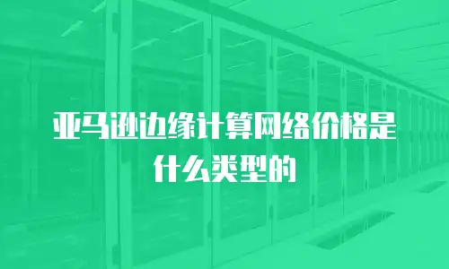 亚马逊边缘计算网络价格是什么类型的