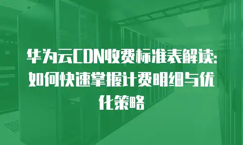 华为云CDN收费标准表解读：如何快速掌握计费明细与优化策略