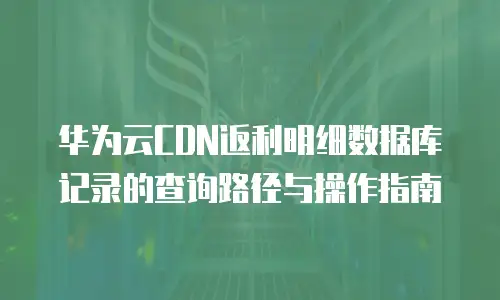 华为云CDN返利明细数据库记录的查询路径与操作指南  