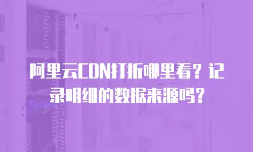 阿里云CDN打折哪里看？记录明细的数据来源吗？