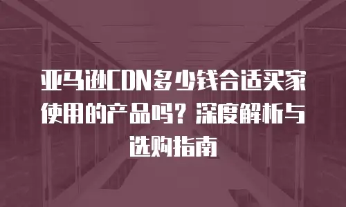 亚马逊CDN多少钱合适买家使用的产品吗？深度解析与选购指南