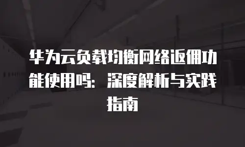 华为云负载均衡网络返佣功能使用吗：深度解析与实践指南