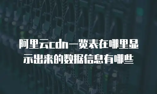 阿里云cdn一览表在哪里显示出来的数据信息有哪些
