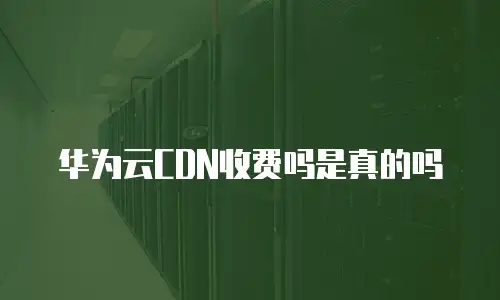 华为云CDN收费吗是真的吗