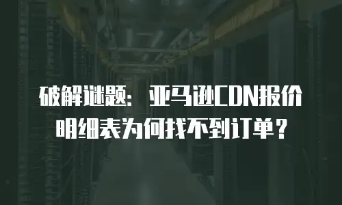 破解谜题：亚马逊CDN报价明细表为何找不到订单？