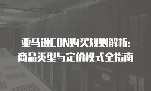 亚马逊CDN购买规则解析：商品类型与定价模式全指南