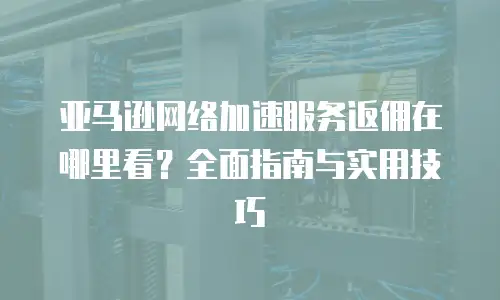 亚马逊网络加速服务返佣在哪里看？全面指南与实用技巧