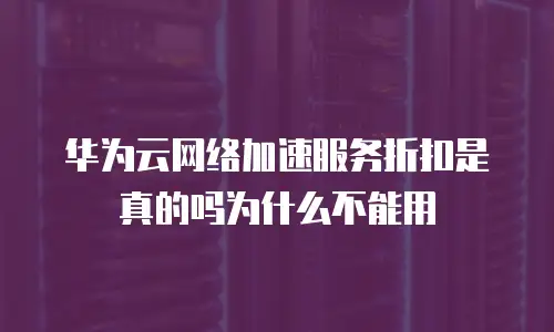 华为云网络加速服务折扣是真的吗为什么不能用