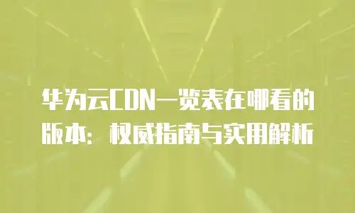 华为云CDN一览表在哪看的版本：权威指南与实用解析