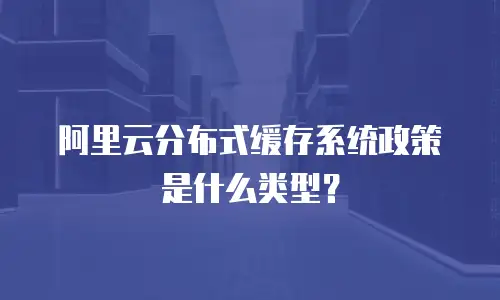 阿里云分布式缓存系统政策是什么类型？