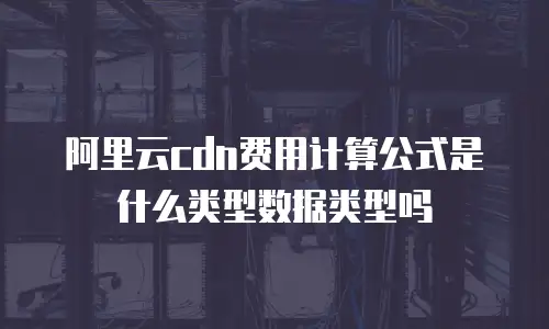 阿里云cdn费用计算公式是什么类型数据类型吗