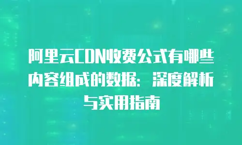 阿里云CDN收费公式有哪些内容组成的数据：深度解析与实用指南