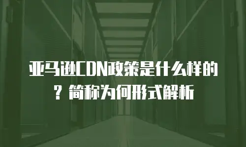 亚马逊CDN政策是什么样的？简称为何形式解析