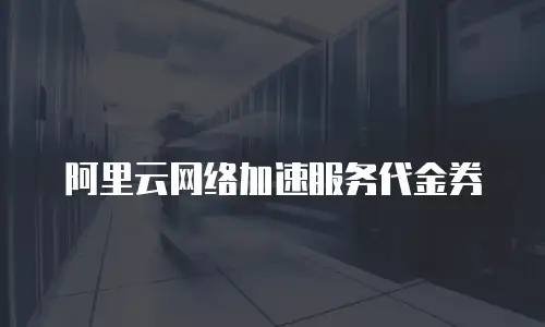 阿里云网络加速服务代金券