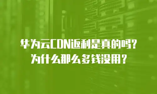 华为云CDN返利是真的吗？为什么那么多钱没用？