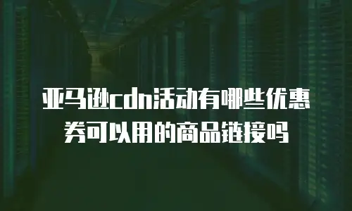 亚马逊cdn活动有哪些优惠券可以用的商品链接吗