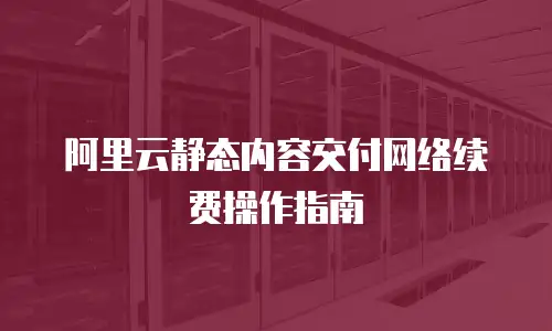 阿里云静态内容交付网络续费操作指南