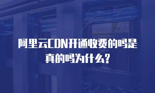 阿里云CDN开通收费的吗是真的吗为什么?