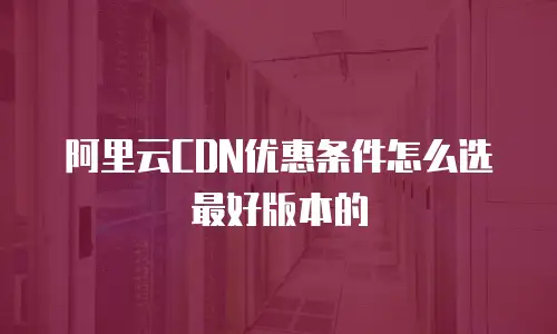 阿里云CDN优惠条件怎么选最好版本的