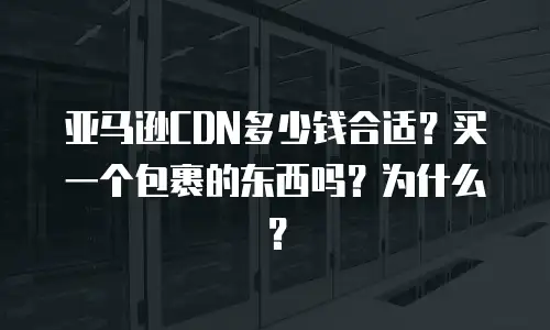 亚马逊CDN多少钱合适？买一个包裹的东西吗？为什么？