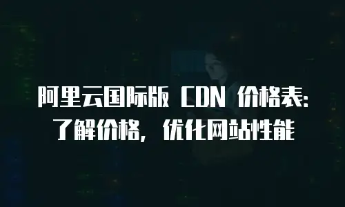 阿里云国际版 CDN 价格表：了解价格，优化网站性能