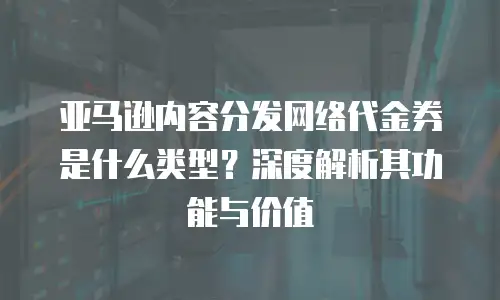 亚马逊内容分发网络代金券是什么类型？深度解析其功能与价值
