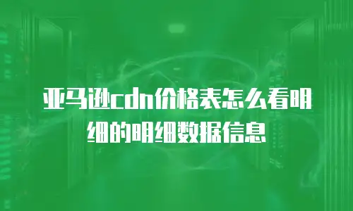 亚马逊cdn价格表怎么看明细的明细数据信息