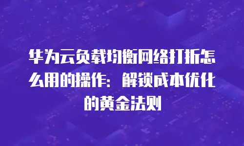 华为云负载均衡网络打折怎么用的操作：解锁成本优化的黄金法则