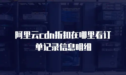 阿里云cdn折扣在哪里看订单记录信息明细