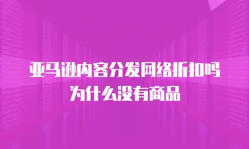 亚马逊内容分发网络折扣吗为什么没有商品