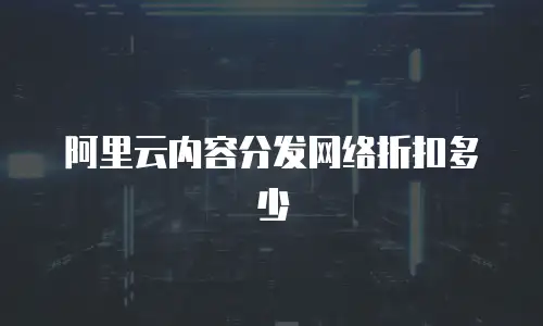 阿里云内容分发网络折扣多少