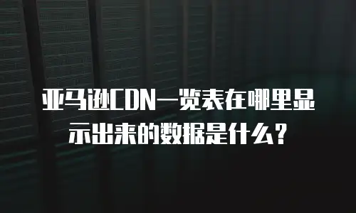 亚马逊CDN一览表在哪里显示出来的数据是什么？