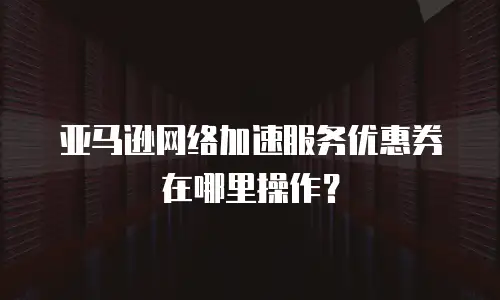 亚马逊网络加速服务优惠券在哪里操作？